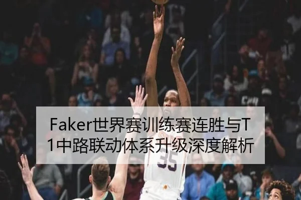 Faker世界赛训练赛连胜与T1中路联动体系升级深度解析